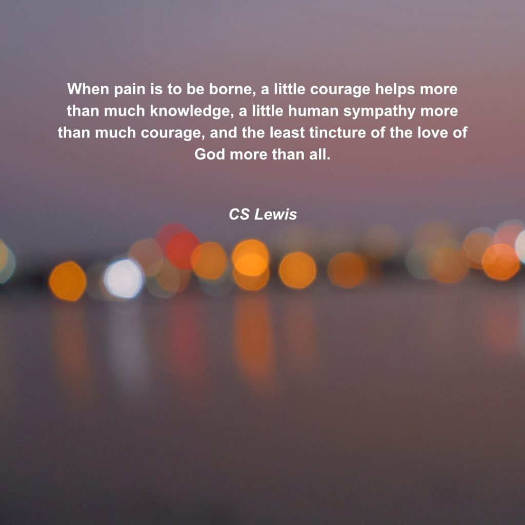 CS Lewis Quote: When pain is to be borne, a little courage helps more than much knowledge, a little human sympathy more than much courage, and the least tincture of the love of God more than all